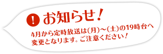 4月から定時放送は19時台へ変更となります。ご注意ください！