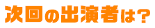 次回の出演者は？